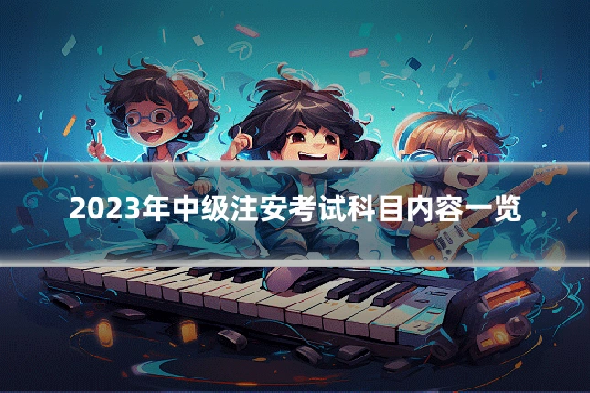 2023年中级注安考试科目内容一览
