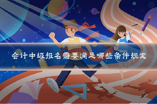 会计中级报名需要满足哪些条件规定
