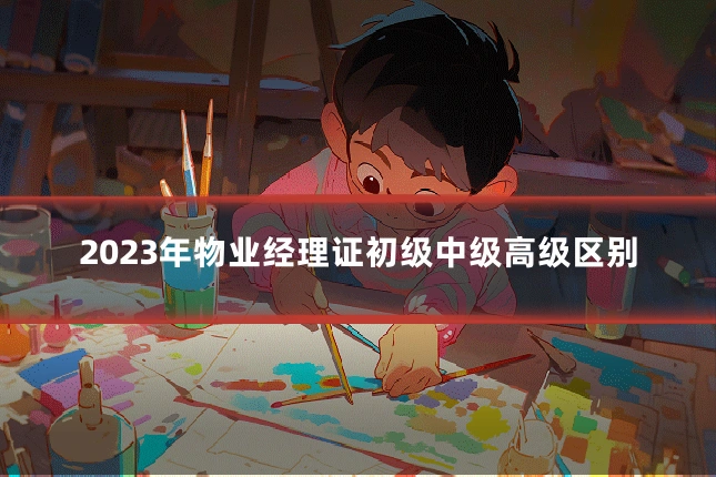 2023年物业经理证初级中级高级区别