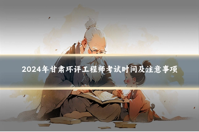 2024年甘肃环评工程师考试时间及注意事项