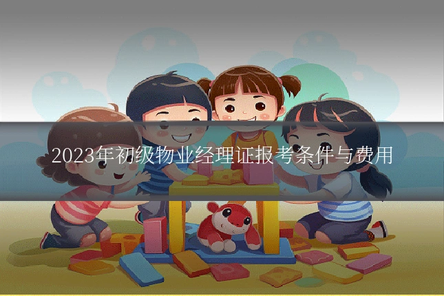 2023年初级物业经理证报考条件与费用