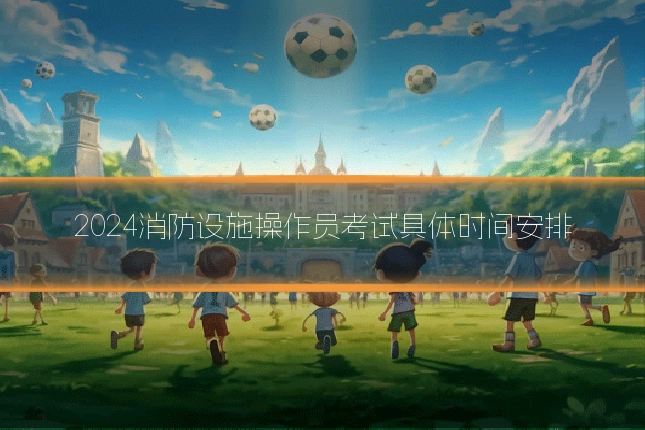 2024消防设施操作员考试具体时间安排