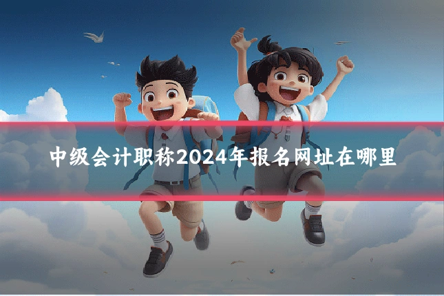 中级会计职称2024年报名网址在哪里