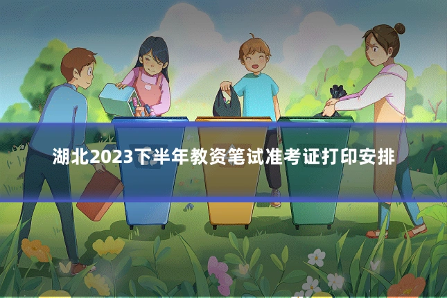 湖北2023下半年教资笔试准考证打印安排