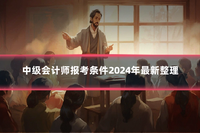 中级会计师报考条件2024年最新整理