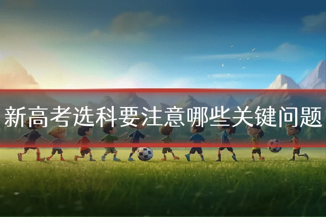 新高考选科要注意哪些关键问题