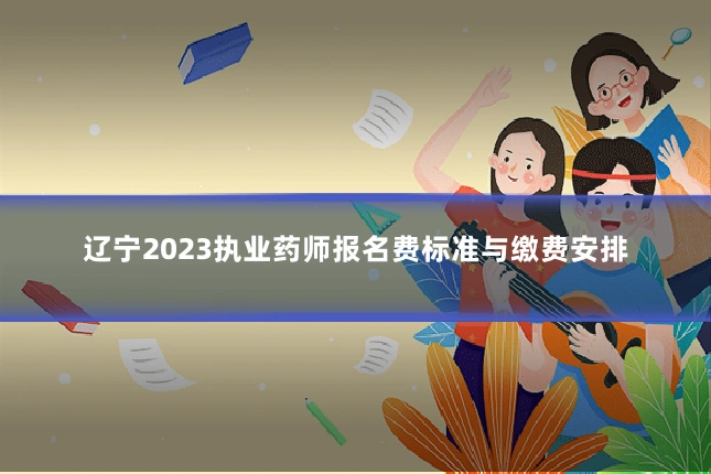 辽宁2023执业药师报名费标准与缴费安排