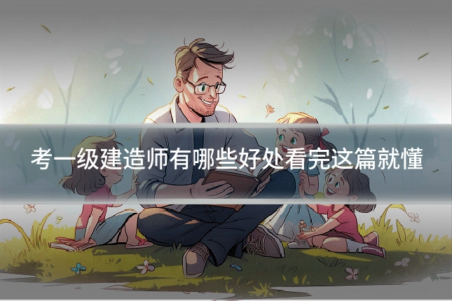 考一级建造师有哪些好处看完这篇就懂