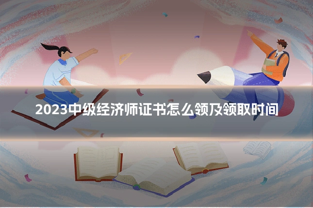 2023中级经济师证书怎么领及领取时间