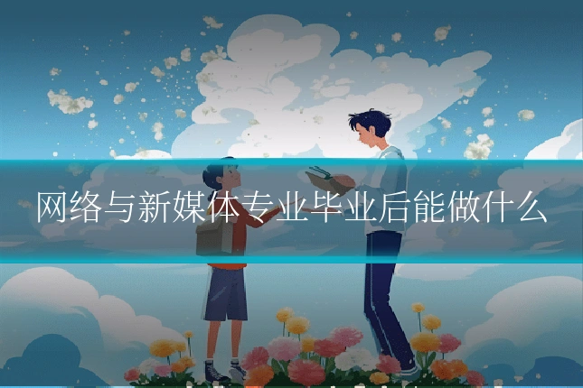 网络与新媒体专业毕业后能做什么
