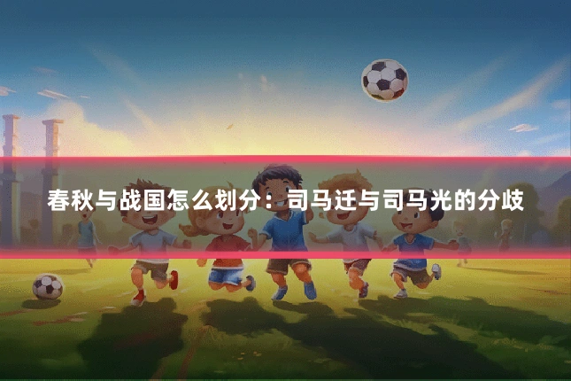 春秋与战国怎么划分:司马迁与司马光的分歧