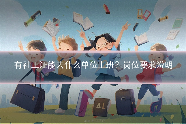 有社工证能去什么单位上班?岗位要求说明