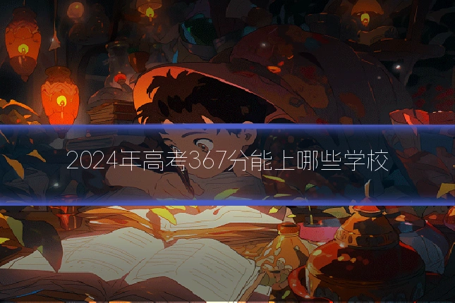 2024年高考367分能上哪些学校