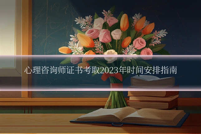 心理咨询师证书考取2023年时间安排指南