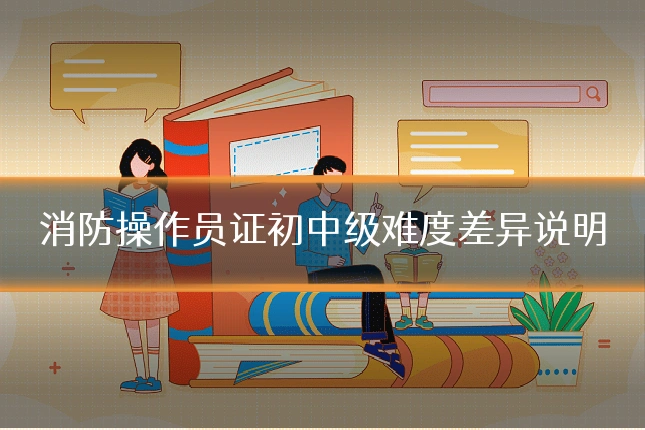 消防操作员证初中级难度差异说明