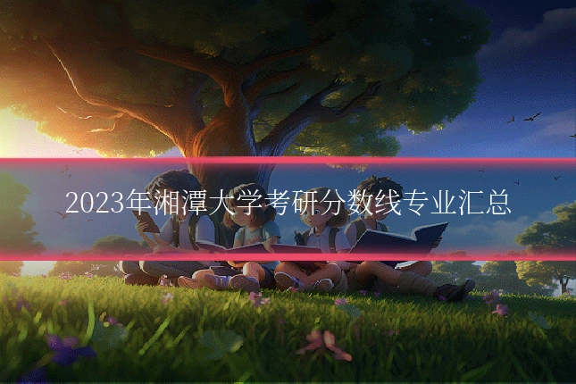 2023年湘潭大学考研分数线专业汇总