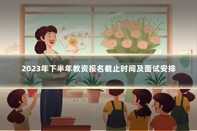 2023年下半年教资报名截止时间及面试安排