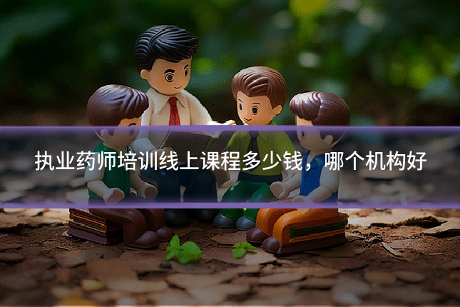 执业药师培训线上课程多少钱,哪个机构好