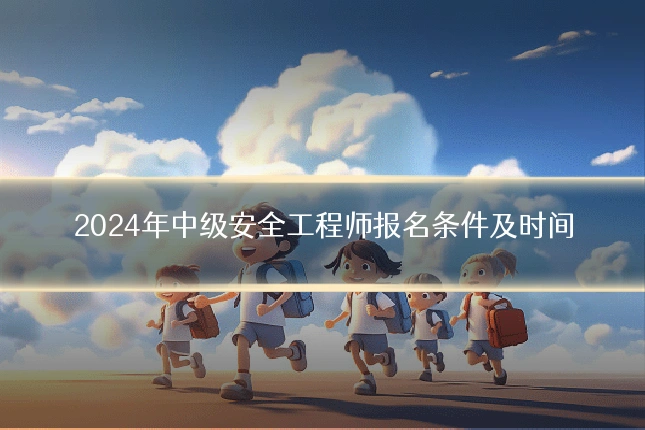 2024年中级安全工程师报名条件及时间