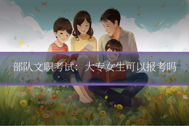 部队文职考试:大专女生可以报考吗