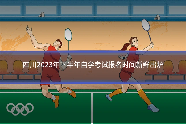 四川2023年下半年自学考试报名时间新鲜出炉