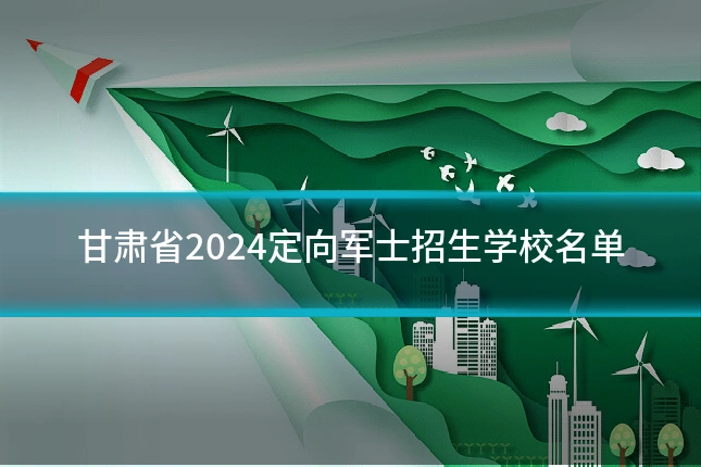 甘肃省2024定向军士招生学校名单