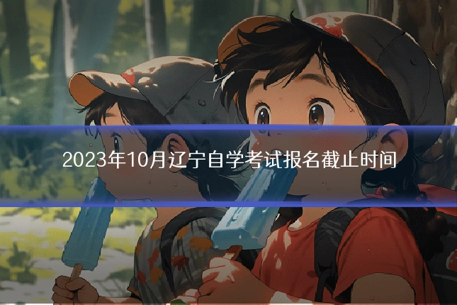 2023年10月辽宁自学考试报名截止时间