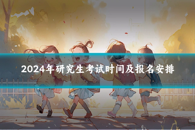 2024年研究生考试时间及报名安排