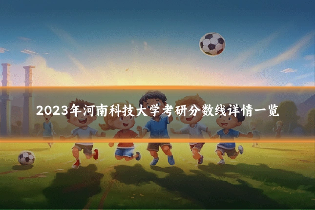 2023年河南科技大学考研分数线详情一览