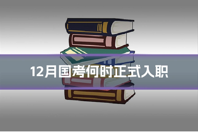 12月国考何时正式入职