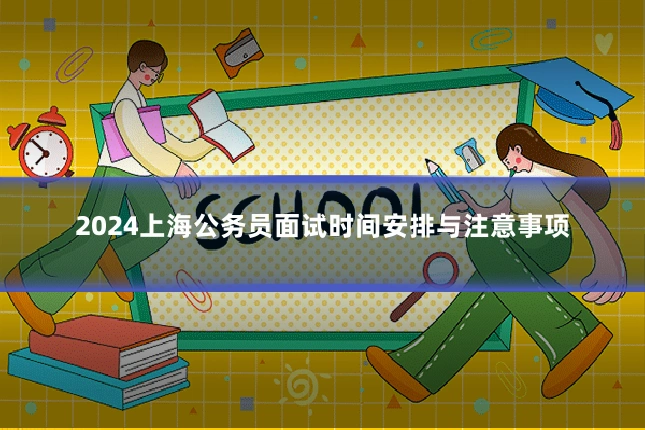 2024上海公务员面试时间安排与注意事项