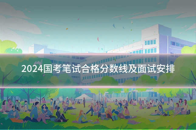 2024国考笔试合格分数线及面试安排