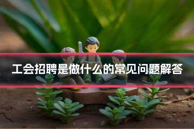 工会招聘是做什么的常见问题解答