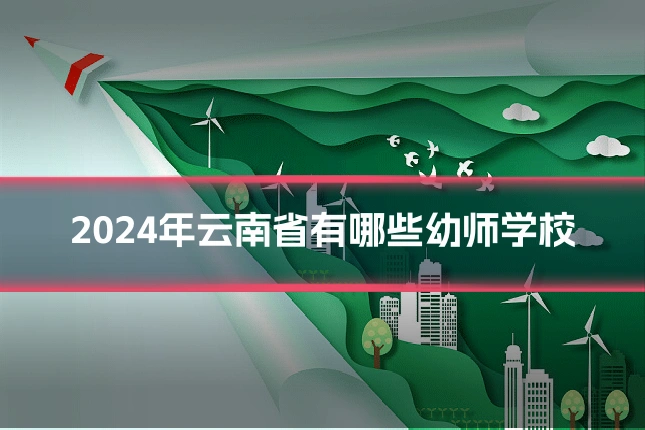 2024年云南省有哪些幼师学校