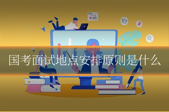 国考面试地点安排原则是什么