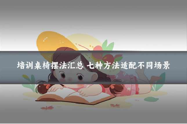 培训桌椅摆法汇总 七种方法适配不同场景