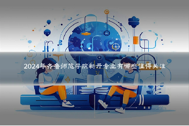 2024年齐鲁师范学院新开专业有哪些值得关注