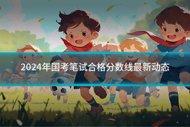 2024年国考笔试合格分数线最新动态