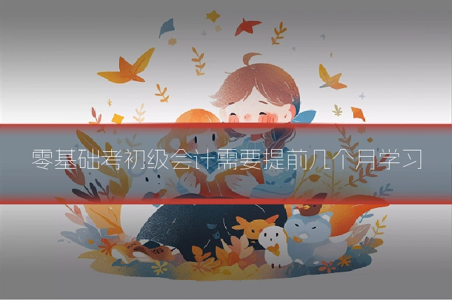 零基础考初级会计需要提前几个月学习