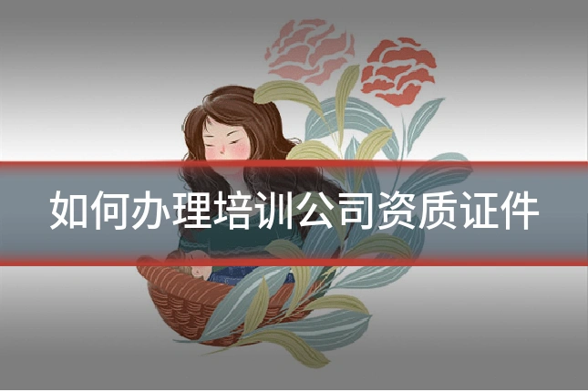 如何办理培训公司资质证件