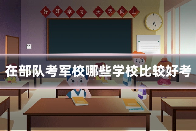 在部队考军校哪些学校比较好考