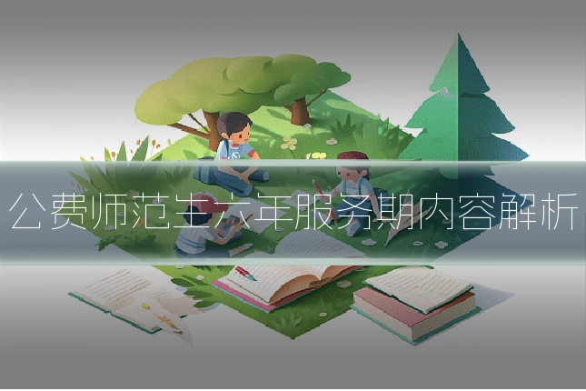 公费师范生六年服务期内容解析
