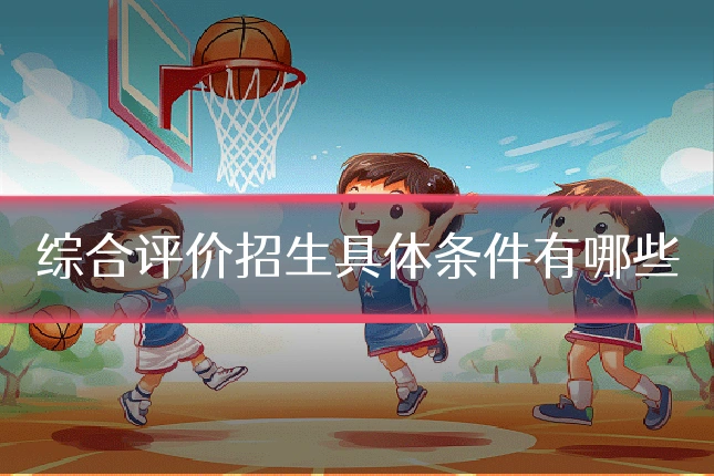 综合评价招生具体条件有哪些