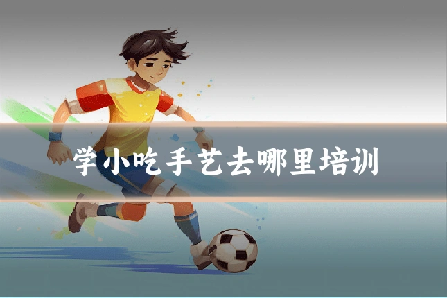 学小吃手艺去哪里培训