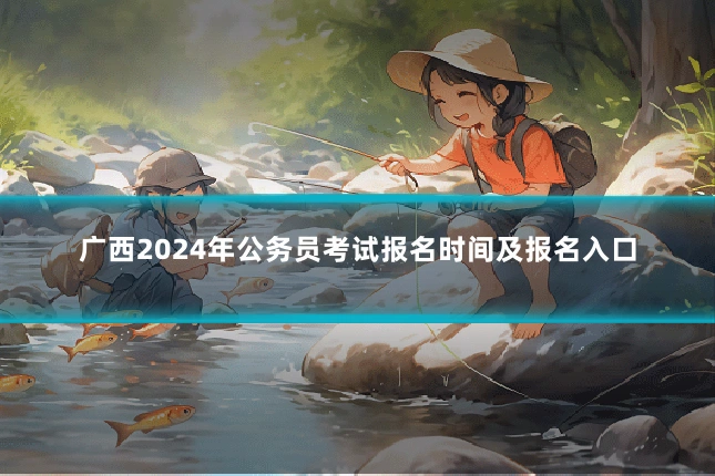 广西2024年公务员考试报名时间及报名入口