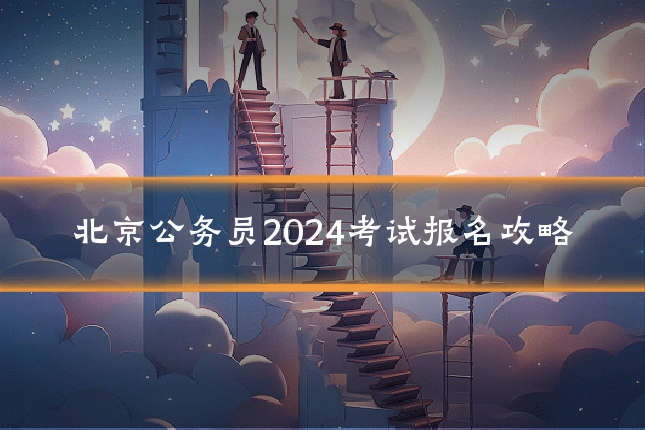 北京公务员2024考试报名攻略