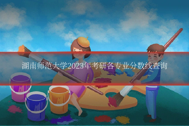 湖南师范大学2023年考研各专业分数线查询