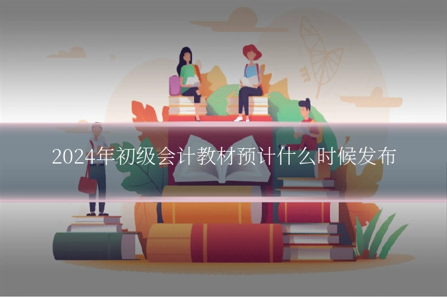 2024年初级会计教材预计什么时候发布