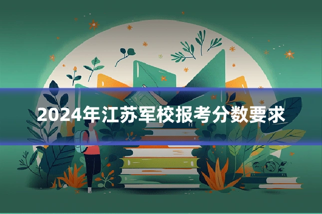 2024年江苏军校报考分数要求