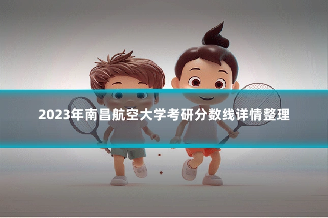 2023年南昌航空大学考研分数线详情整理